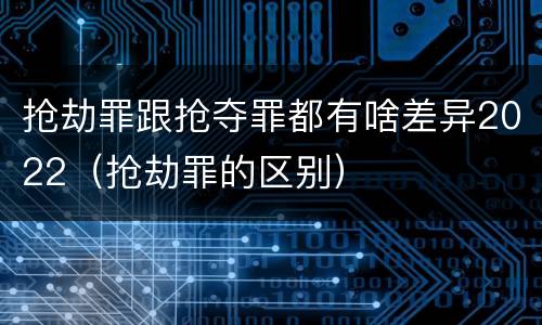 抢劫罪跟抢夺罪都有啥差异2022（抢劫罪的区别）