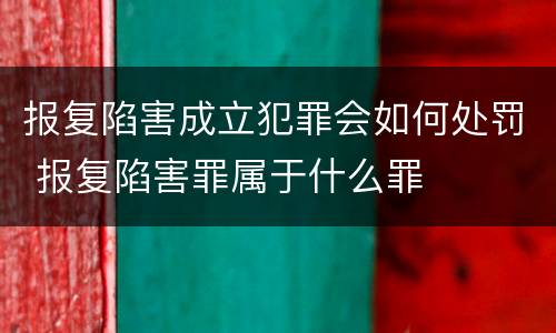 报复陷害成立犯罪会如何处罚 报复陷害罪属于什么罪