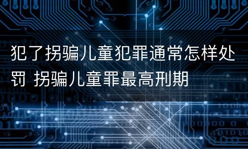 犯了拐骗儿童犯罪通常怎样处罚 拐骗儿童罪最高刑期