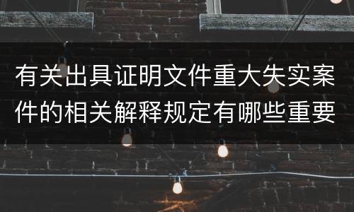 有关出具证明文件重大失实案件的相关解释规定有哪些重要内容