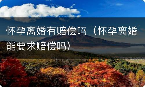 怀孕离婚有赔偿吗（怀孕离婚能要求赔偿吗）
