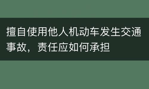 擅自使用他人机动车发生交通事故，责任应如何承担