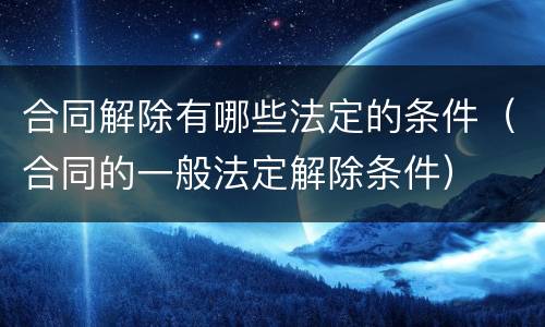 合同解除有哪些法定的条件（合同的一般法定解除条件）