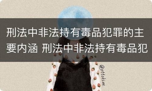 刑法中非法持有毒品犯罪的主要内涵 刑法中非法持有毒品犯罪的主要内涵是