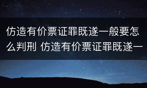 仿造有价票证罪既遂一般要怎么判刑 仿造有价票证罪既遂一般要怎么判刑呢