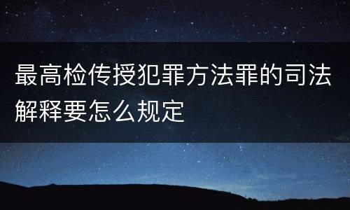 最高检传授犯罪方法罪的司法解释要怎么规定