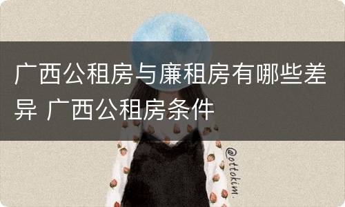广西公租房与廉租房有哪些差异 广西公租房条件