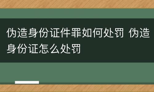 伪造身份证件罪如何处罚 伪造身份证怎么处罚