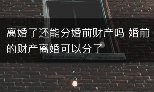 离婚了还能分婚前财产吗 婚前的财产离婚可以分了