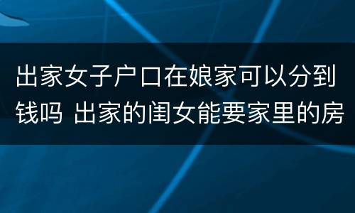 出家女子户口在娘家可以分到钱吗 出家的闺女能要家里的房子吗
