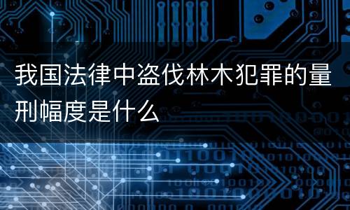 我国法律中盗伐林木犯罪的量刑幅度是什么