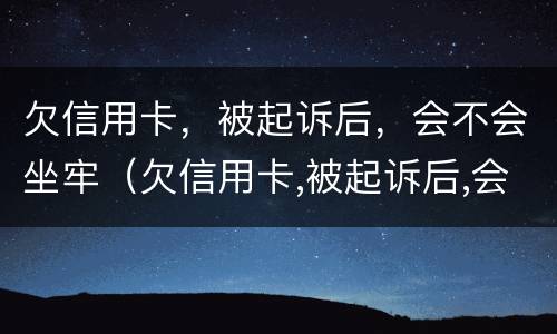 欠信用卡，被起诉后，会不会坐牢（欠信用卡,被起诉后,会不会坐牢呢）