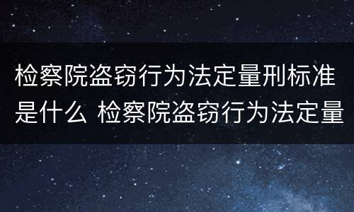 检察院盗窃行为法定量刑标准是什么 检察院盗窃行为法定量刑标准是什么