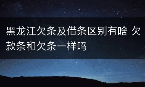 黑龙江欠条及借条区别有啥 欠款条和欠条一样吗