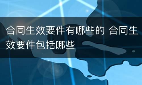 合同生效要件有哪些的 合同生效要件包括哪些