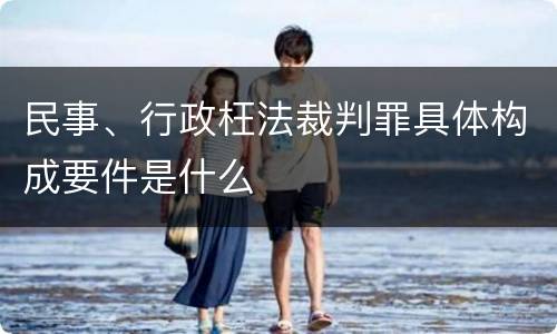 民事、行政枉法裁判罪具体构成要件是什么