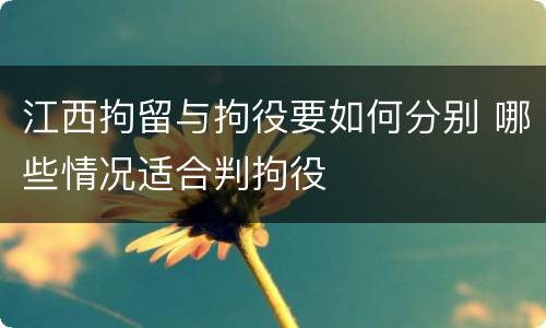 江西拘留与拘役要如何分别 哪些情况适合判拘役