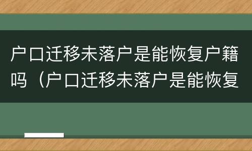 户口迁移未落户是能恢复户籍吗（户口迁移未落户是能恢复户籍吗）