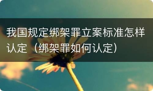 我国规定绑架罪立案标准怎样认定（绑架罪如何认定）