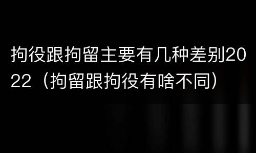 拘役跟拘留主要有几种差别2022（拘留跟拘役有啥不同）