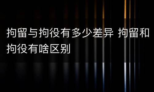 拘留与拘役有多少差异 拘留和拘役有啥区别