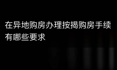 在异地购房办理按揭购房手续有哪些要求