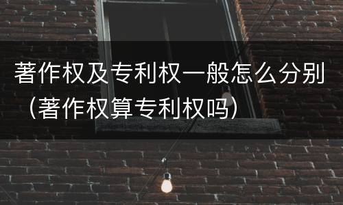 著作权及专利权一般怎么分别（著作权算专利权吗）