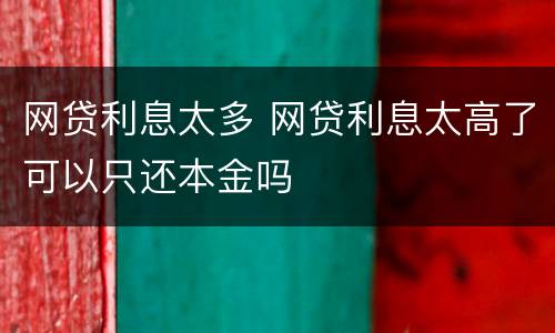 网贷利息太多 网贷利息太高了可以只还本金吗