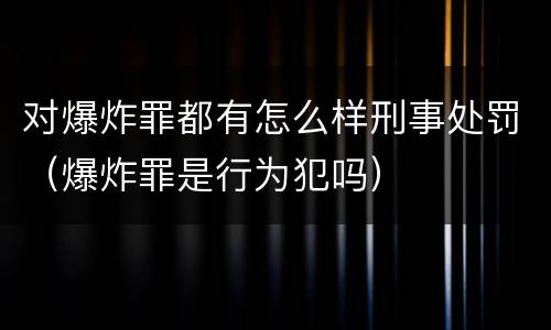 对爆炸罪都有怎么样刑事处罚（爆炸罪是行为犯吗）