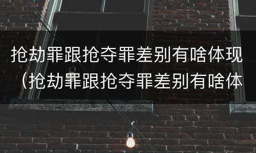 抢劫罪跟抢夺罪差别有啥体现（抢劫罪跟抢夺罪差别有啥体现呢）