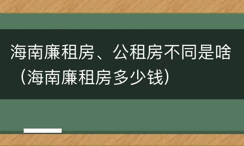海南廉租房、公租房不同是啥（海南廉租房多少钱）