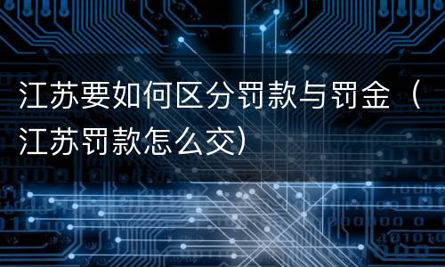 江苏要如何区分罚款与罚金（江苏罚款怎么交）