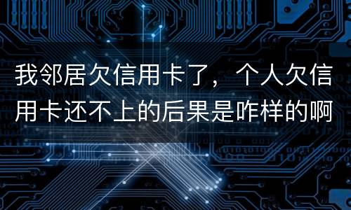 我邻居欠信用卡了，个人欠信用卡还不上的后果是咋样的啊