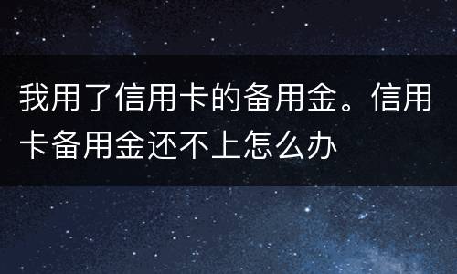 我用了信用卡的备用金。信用卡备用金还不上怎么办