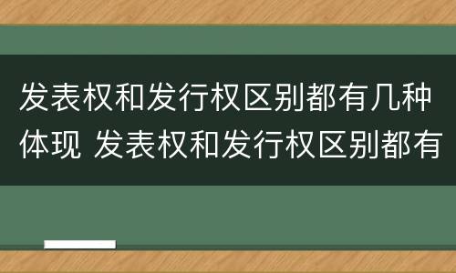 发表权和发行权区别都有几种体现 发表权和发行权区别都有几种体现形式
