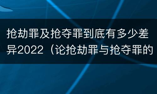 抢劫罪及抢夺罪到底有多少差异2022（论抢劫罪与抢夺罪的界限）
