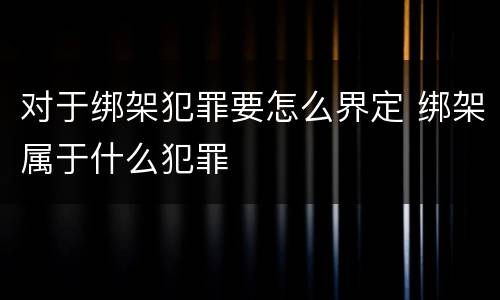 对于绑架犯罪要怎么界定 绑架属于什么犯罪