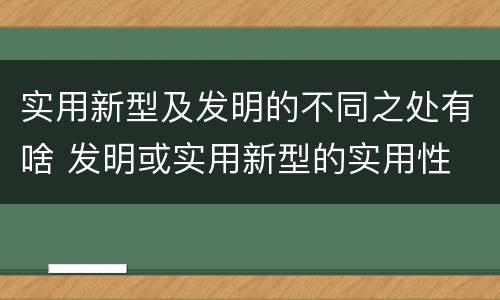 实用新型及发明的不同之处有啥 发明或实用新型的实用性