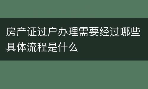 房产证过户办理需要经过哪些具体流程是什么
