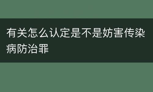 有关怎么认定是不是妨害传染病防治罪