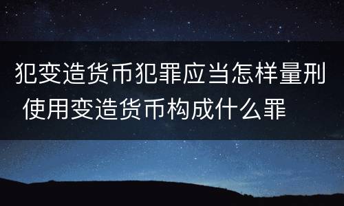 犯变造货币犯罪应当怎样量刑 使用变造货币构成什么罪