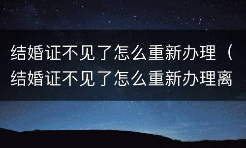 结婚证不见了怎么重新办理（结婚证不见了怎么重新办理离婚手续）