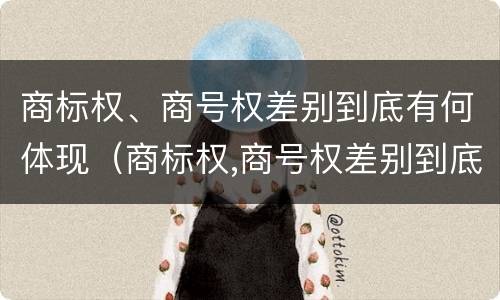 商标权、商号权差别到底有何体现（商标权,商号权差别到底有何体现和影响）