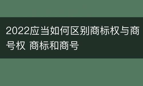2022应当如何区别商标权与商号权 商标和商号
