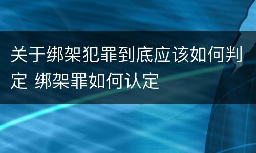 关于绑架犯罪到底应该如何判定 绑架罪如何认定