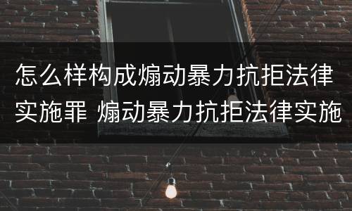 怎么样构成煽动暴力抗拒法律实施罪 煽动暴力抗拒法律实施罪案例