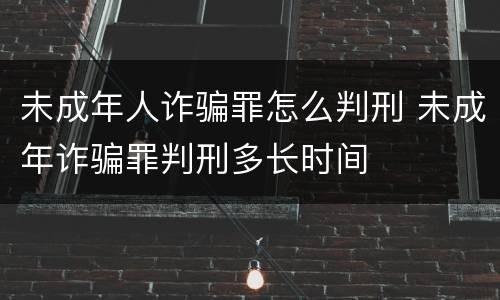 未成年人诈骗罪怎么判刑 未成年诈骗罪判刑多长时间