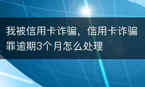 我被信用卡诈骗，信用卡诈骗罪逾期3个月怎么处理