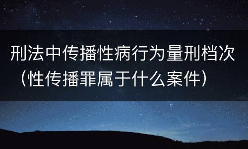 刑法中传播性病行为量刑档次（性传播罪属于什么案件）