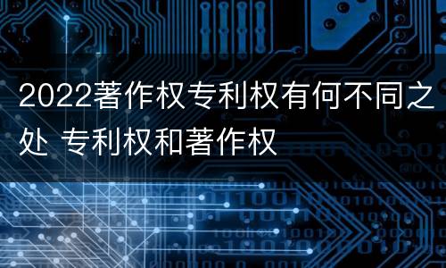 2022著作权专利权有何不同之处 专利权和著作权